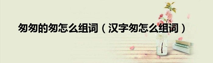 匆匆的匆怎么組詞（漢字匆怎么組詞）