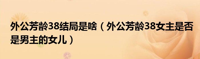 外公芳齡38結(jié)局是啥（外公芳齡38女主是否是男主的女兒）