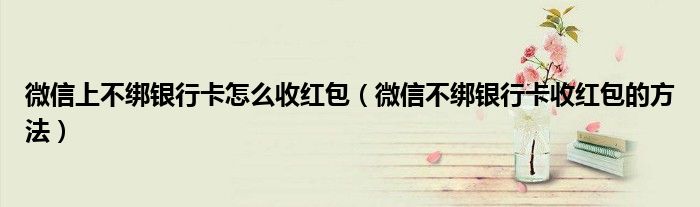 微信上不綁銀行卡怎么收紅包（微信不綁銀行卡收紅包的方法）