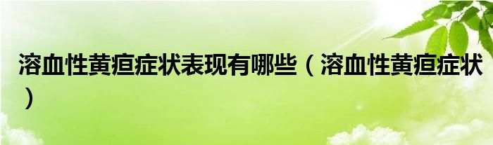 溶血性黃疸癥狀表現(xiàn)有哪些（溶血性黃疸癥狀）