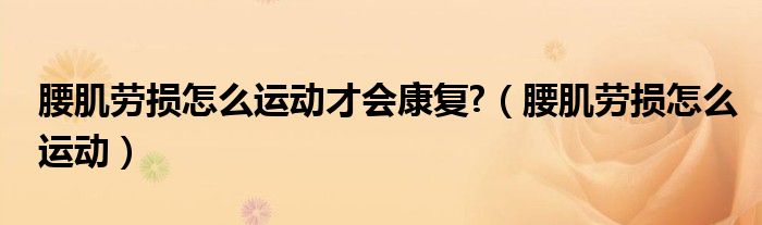 腰肌勞損怎么運動才會康復?（腰肌勞損怎么運動）