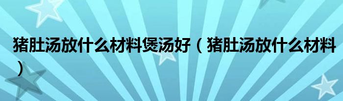 豬肚湯放什么材料煲湯好（豬肚湯放什么材料）