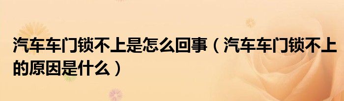 汽車車門鎖不上是怎么回事（汽車車門鎖不上的原因是什么）