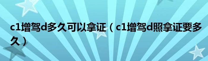 c1增駕d多久可以拿證（c1增駕d照拿證要多久）