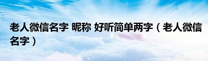 老人微信名字 昵稱 好聽簡單兩字（老人微信名字）