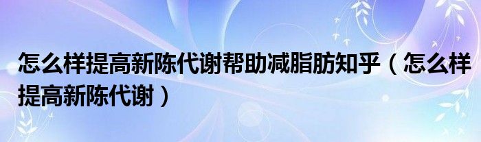 怎么樣提高新陳代謝幫助減脂肪知乎（怎么樣提高新陳代謝）