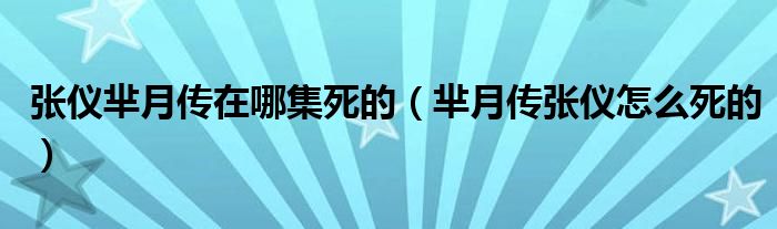 張儀羋月傳在哪集死的（羋月傳張儀怎么死的）