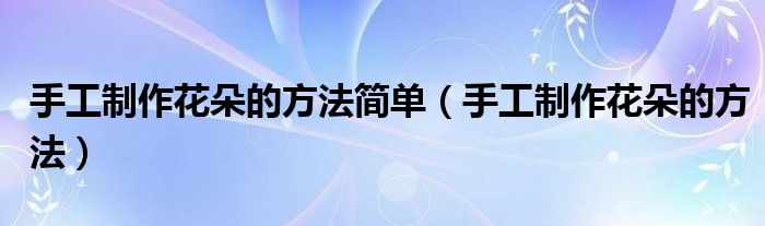 手工制作花朵的方法簡(jiǎn)單（手工制作花朵的方法）