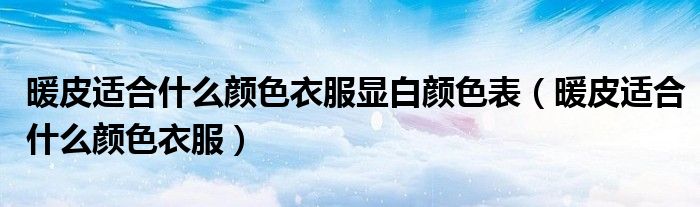 暖皮適合什么顏色衣服顯白顏色表（暖皮適合什么顏色衣服）