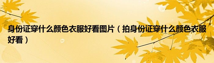 身份證穿什么顏色衣服好看圖片（拍身份證穿什么顏色衣服好看）