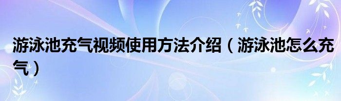 游泳池充氣視頻使用方法介紹（游泳池怎么充氣）