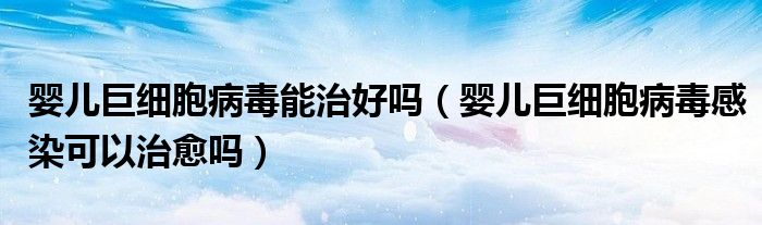 嬰兒巨細(xì)胞病毒能治好嗎（嬰兒巨細(xì)胞病毒感染可以治愈嗎）