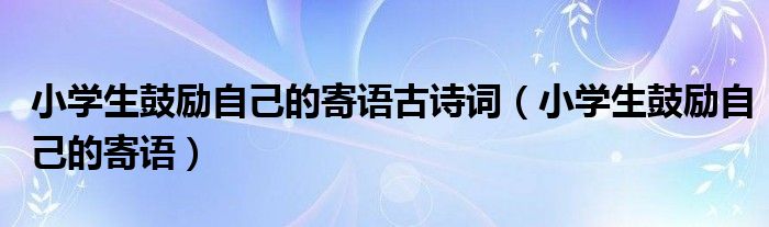 小學(xué)生鼓勵(lì)自己的寄語古詩詞（小學(xué)生鼓勵(lì)自己的寄語）