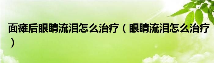 面癱后眼睛流淚怎么治療（眼睛流淚怎么治療）
