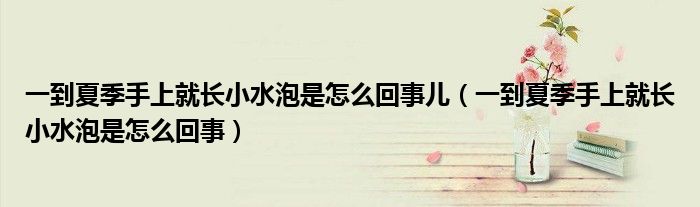 一到夏季手上就長(zhǎng)小水泡是怎么回事兒（一到夏季手上就長(zhǎng)小水泡是怎么回事）