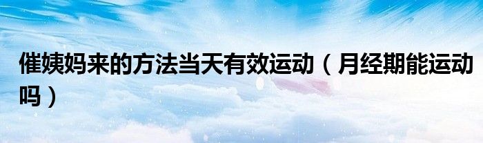 催姨媽來的方法當(dāng)天有效運(yùn)動（月經(jīng)期能運(yùn)動嗎）