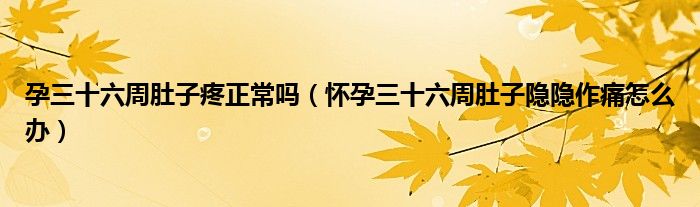 孕三十六周肚子疼正常嗎（懷孕三十六周肚子隱隱作痛怎么辦）