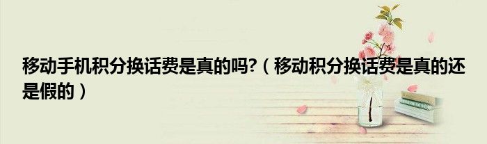 移動(dòng)手機(jī)積分換話費(fèi)是真的嗎?（移動(dòng)積分換話費(fèi)是真的還是假的）