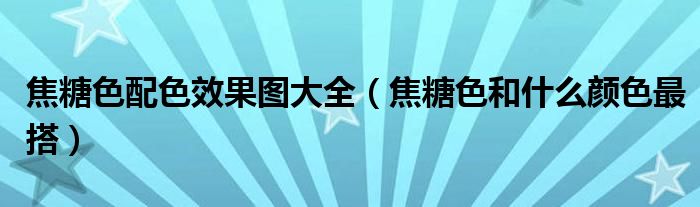 焦糖色配色效果圖大全（焦糖色和什么顏色最搭）