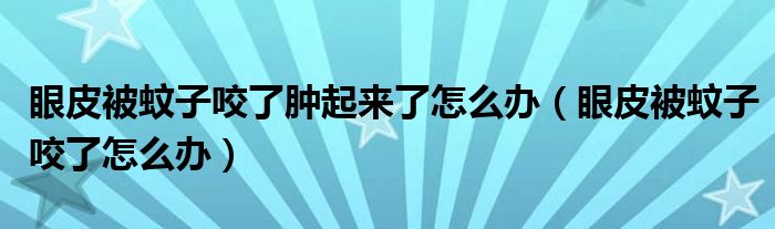 眼皮被蚊子咬了腫起來了怎么辦（眼皮被蚊子咬了怎么辦）