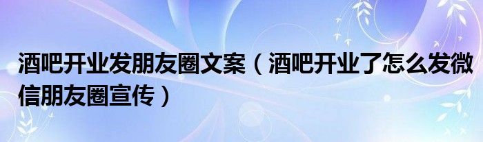 酒吧開業(yè)發(fā)朋友圈文案（酒吧開業(yè)了怎么發(fā)微信朋友圈宣傳）