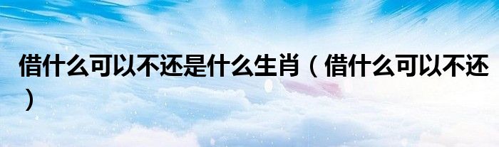 借什么可以不還是什么生肖（借什么可以不還）