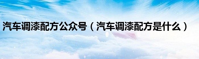 汽車調(diào)漆配方公眾號（汽車調(diào)漆配方是什么）