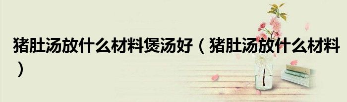 豬肚湯放什么材料煲湯好（豬肚湯放什么材料）