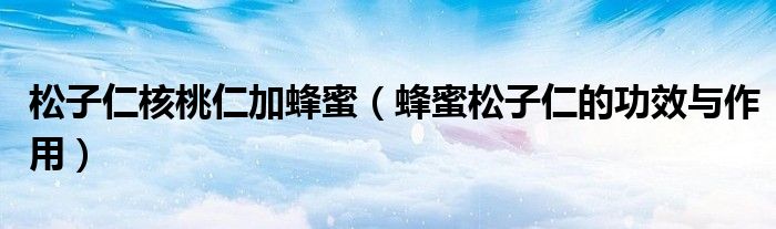 松子仁核桃仁加蜂蜜（蜂蜜松子仁的功效與作用）