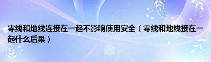 零線和地線連接在一起不影響使用安全（零線和地線接在一起什么后果）