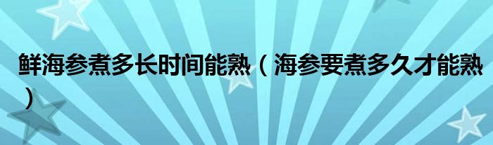 鮮海參煮多長(zhǎng)時(shí)間能熟（海參要煮多久才能熟）