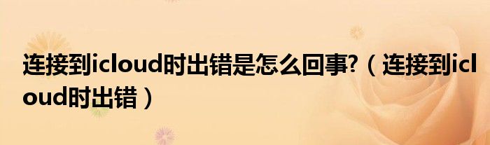 連接到icloud時(shí)出錯(cuò)是怎么回事?（連接到icloud時(shí)出錯(cuò)）
