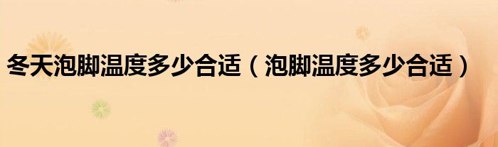 冬天泡腳溫度多少合適（泡腳溫度多少合適）