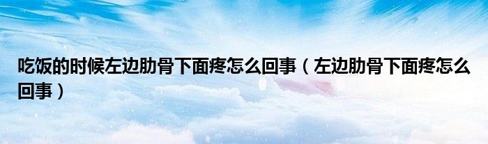 吃飯的時候左邊肋骨下面疼怎么回事（左邊肋骨下面疼怎么回事）