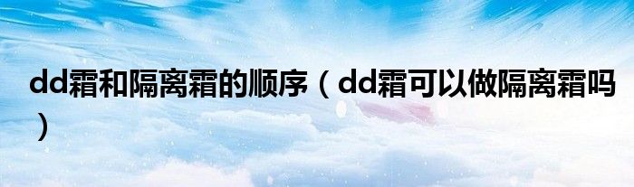 dd霜和隔離霜的順序（dd霜可以做隔離霜嗎）
