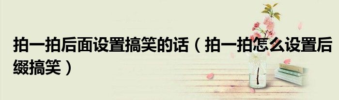 拍一拍后面設置搞笑的話（拍一拍怎么設置后綴搞笑）