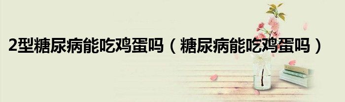 2型糖尿病能吃雞蛋嗎（糖尿病能吃雞蛋嗎）