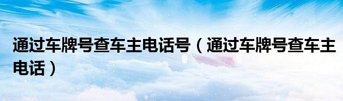 通過車牌號查車主電話號（通過車牌號查車主電話）