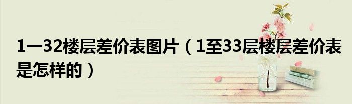 1一32樓層差價(jià)表圖片（1至33層樓層差價(jià)表是怎樣的）