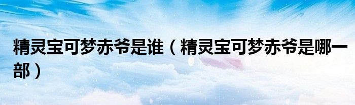 精靈寶可夢赤爺是誰（精靈寶可夢赤爺是哪一部）