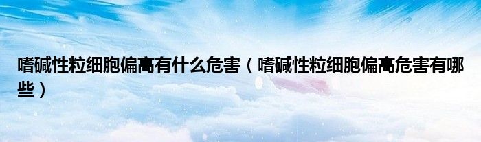 嗜堿性粒細(xì)胞偏高有什么危害（嗜堿性粒細(xì)胞偏高危害有哪些）