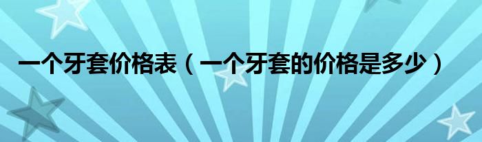 一個(gè)牙套價(jià)格表（一個(gè)牙套的價(jià)格是多少）