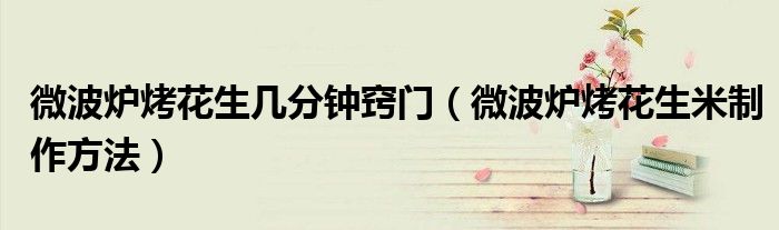 微波爐烤花生幾分鐘竅門（微波爐烤花生米制作方法）