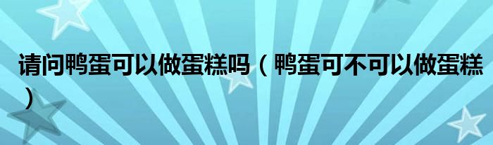請問鴨蛋可以做蛋糕嗎（鴨蛋可不可以做蛋糕）