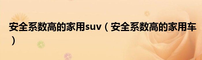 安全系數(shù)高的家用suv（安全系數(shù)高的家用車(chē)）