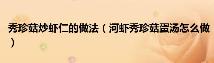 秀珍菇炒蝦仁的做法（河蝦秀珍菇蛋湯怎么做）