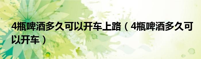 4瓶啤酒多久可以開車上路（4瓶啤酒多久可以開車）