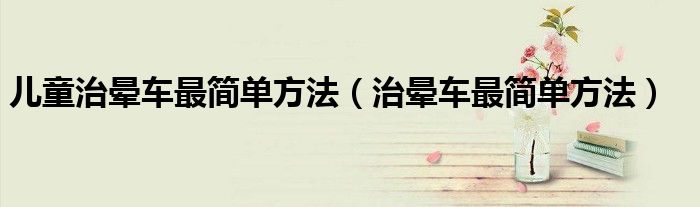 兒童治暈車最簡單方法（治暈車最簡單方法）
