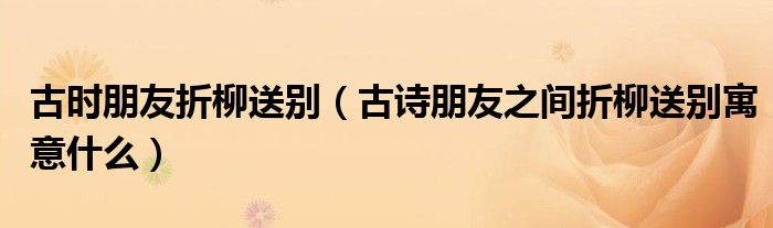 古時(shí)朋友折柳送別（古詩(shī)朋友之間折柳送別寓意什么）