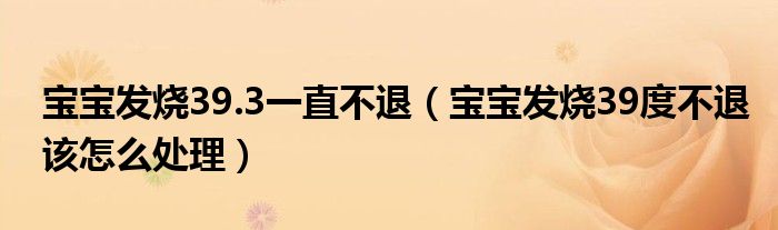 寶寶發(fā)燒39.3一直不退（寶寶發(fā)燒39度不退該怎么處理）